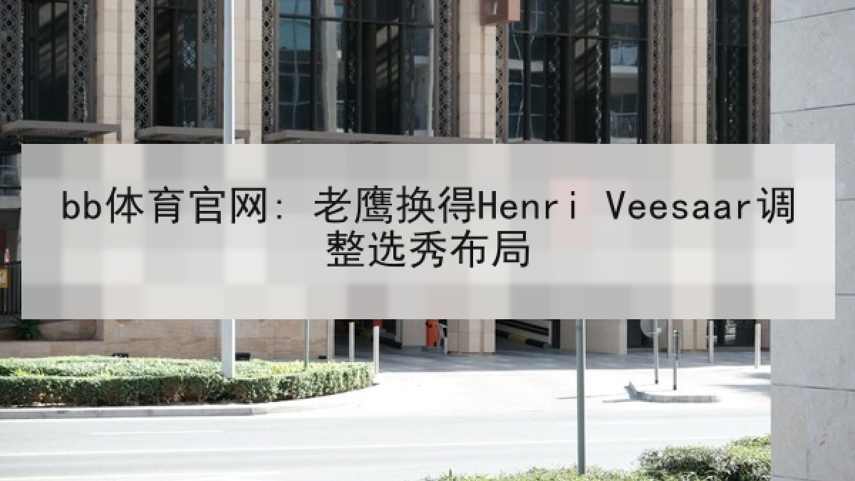 bb体育官网: 老鹰换得Henri Veesaar调整选秀布局