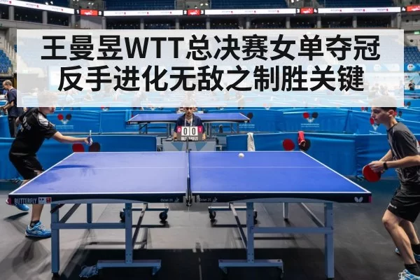 王曼昱WTT总决赛女单夺冠反手进化无敌之制胜关键