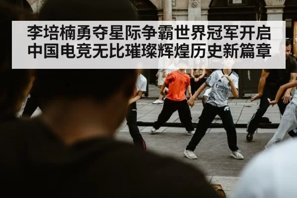李培楠勇夺星际争霸世界冠军开启中国电竞无比璀璨辉煌历史新篇章