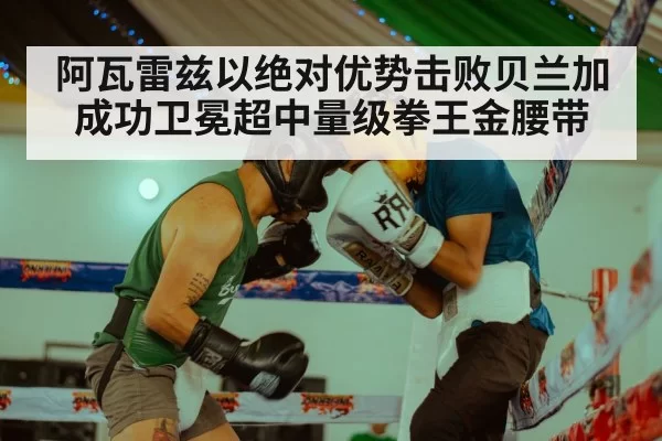 阿瓦雷兹以绝对优势击败贝兰加成功卫冕超中量级拳王金腰带