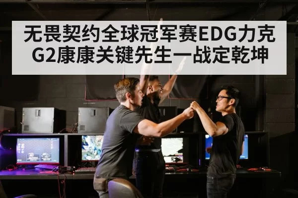 无畏契约全球冠军赛EDG力克G2康康关键先生一战定乾坤