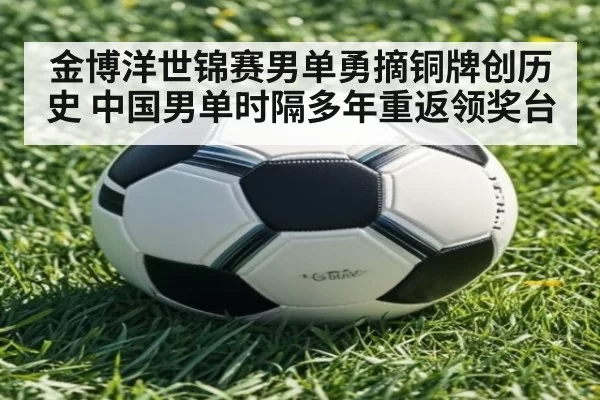金博洋世锦赛男单勇摘铜牌创历史 中国男单时隔多年重返领奖台