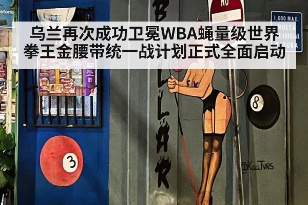 乌兰再次成功卫冕WBA蝇量级世界拳王金腰带统一战计划正式全面启动