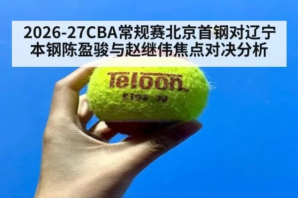 2026-27CBA常规赛北京首钢对辽宁本钢陈盈骏与赵继伟焦点对决分析